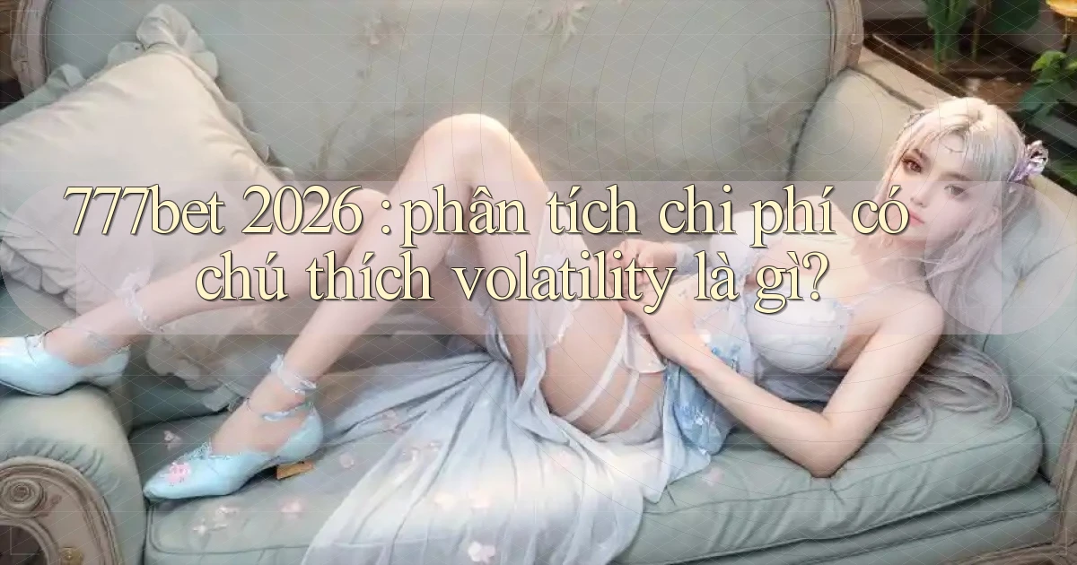 777bet 2026 phân tích chi phí có chú thích volatility là gì