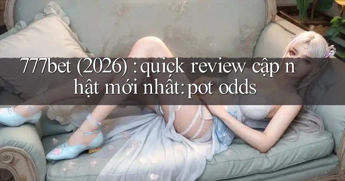 777bet (2026) quick review cập nhật mới nhất pot odds