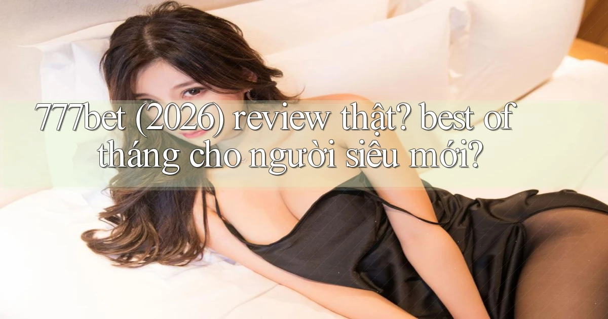 777bet (2026) review thật best of tháng cho người siêu mới