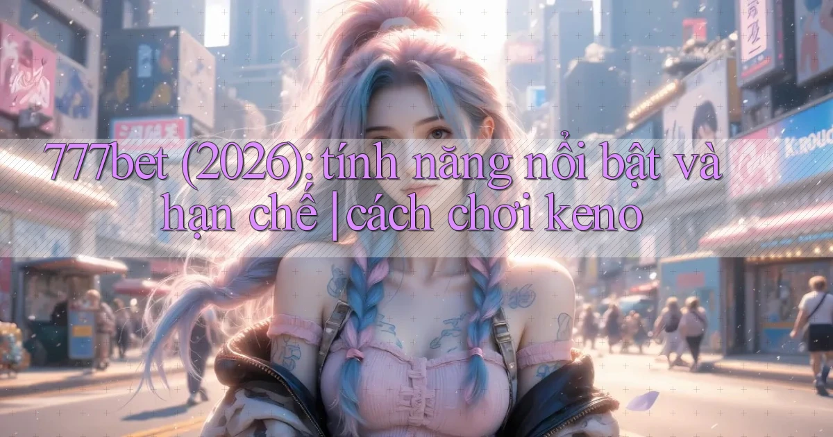 777bet (2026) tính năng nổi bật và hạn chế cách chơi keno