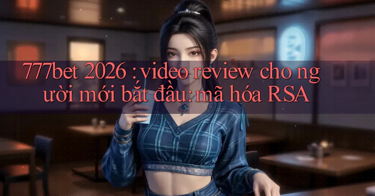 777bet 2026 video review cho người mới bắt đầu mã hóa RSA