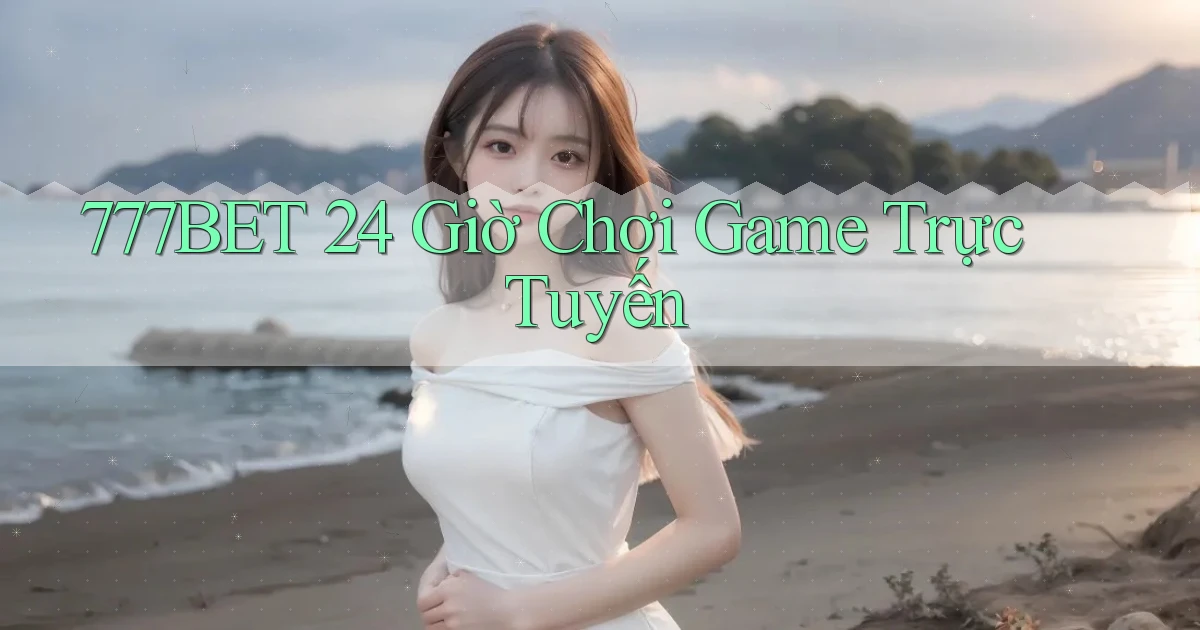 777bet 24 giờ chơi game trực tuyến