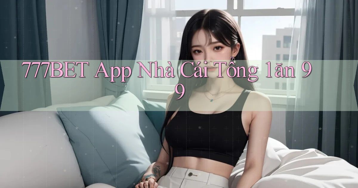 777bet app nhà cái tổng 1 ăn 99