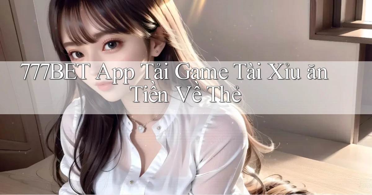 777bet  app tải game tài xỉu ăn tiền về thẻ
