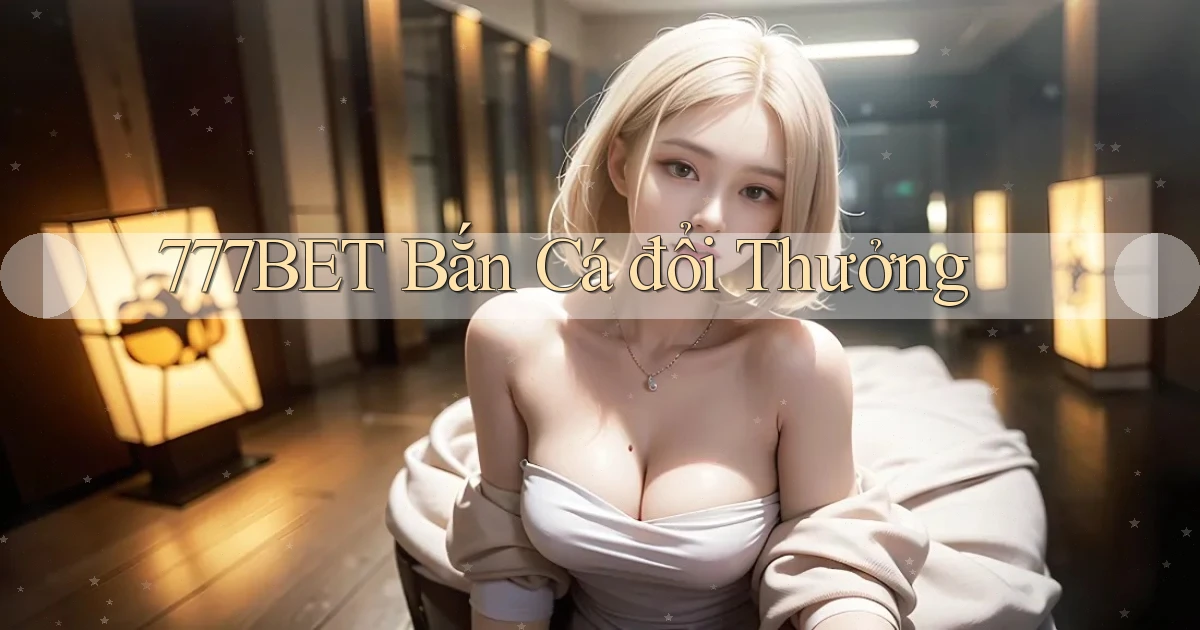 777bet  bắn cá đổi thưởng
