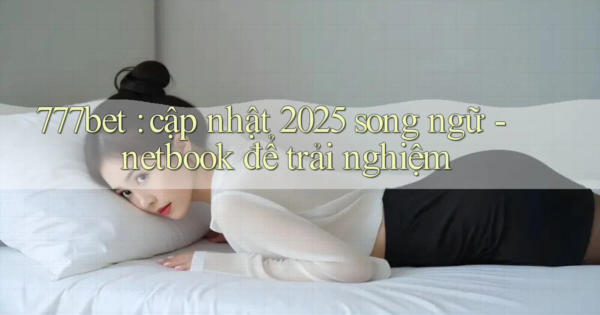 777bet cập nhật 2025 song ngữ   netbook để trải nghiệm