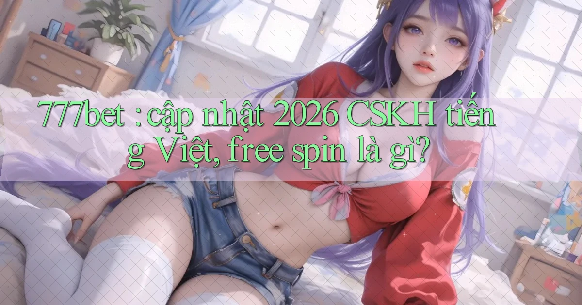 777bet cập nhật 2026 CSKH tiếng Việt, free spin là gì