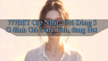 777bet cập nhật 2026 dùng 5G đánh giá công tâm, đang hot