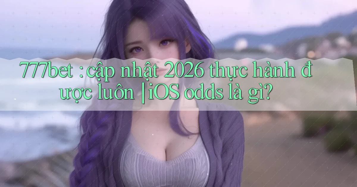 777bet cập nhật 2026 thực hành được luôn iOS odds là gì