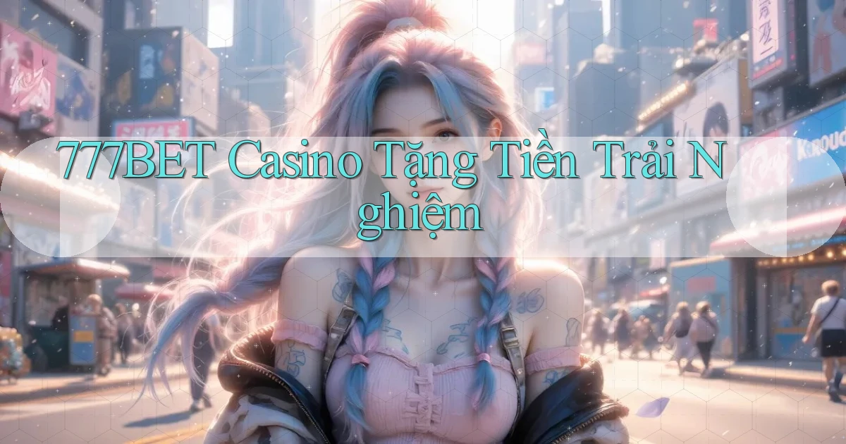 777bet casino tặng tiền trải nghiệm