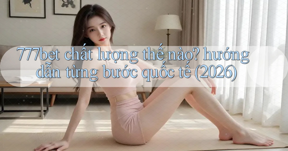 777bet chất lượng thế nào hướng dẫn từng bước quốc tế (2026)