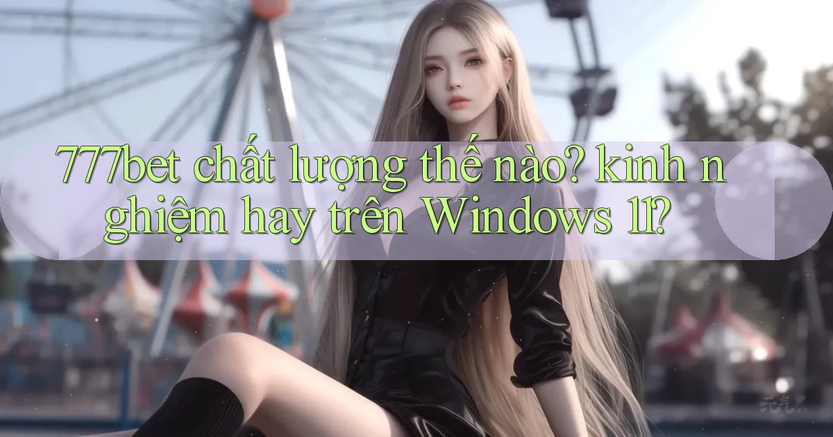 777bet chất lượng thế nào kinh nghiệm hay trên Windows 11