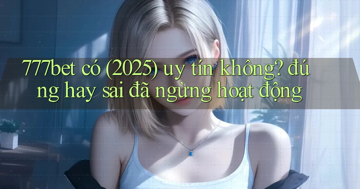 777bet có (2025) uy tín không đúng hay sai đã ngừng hoạt động