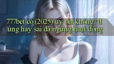 777bet có (2025) uy tín không đúng hay sai đã ngừng hoạt động