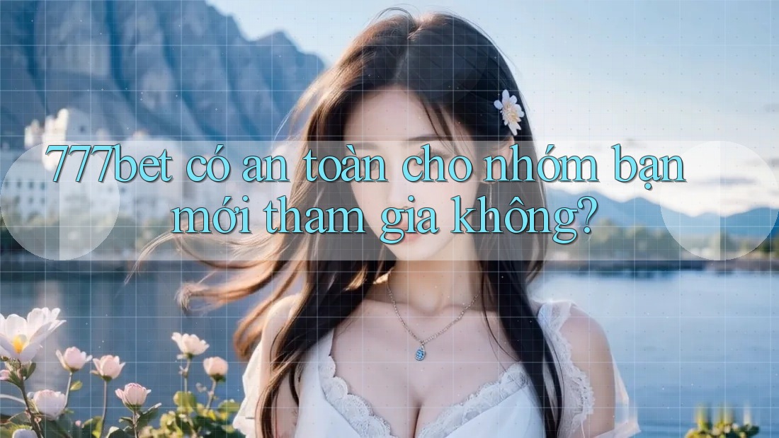 777bet có an toàn cho nhóm bạn mới tham gia không?