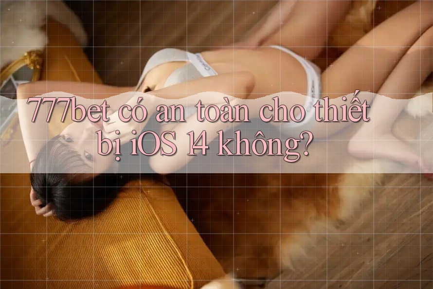 777bet có an toàn cho thiết bị iOS 14 không?