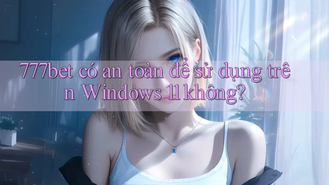777bet có an toàn để sử dụng trên Windows 11 không? 777bet có an toàn để sử dụng trên Windows 11 không?