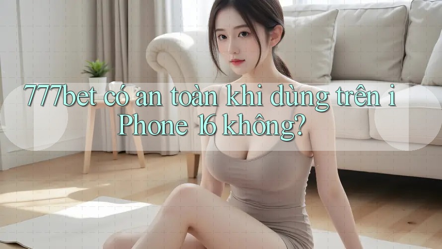 777bet có an toàn khi dùng trên iPhone 16 không?