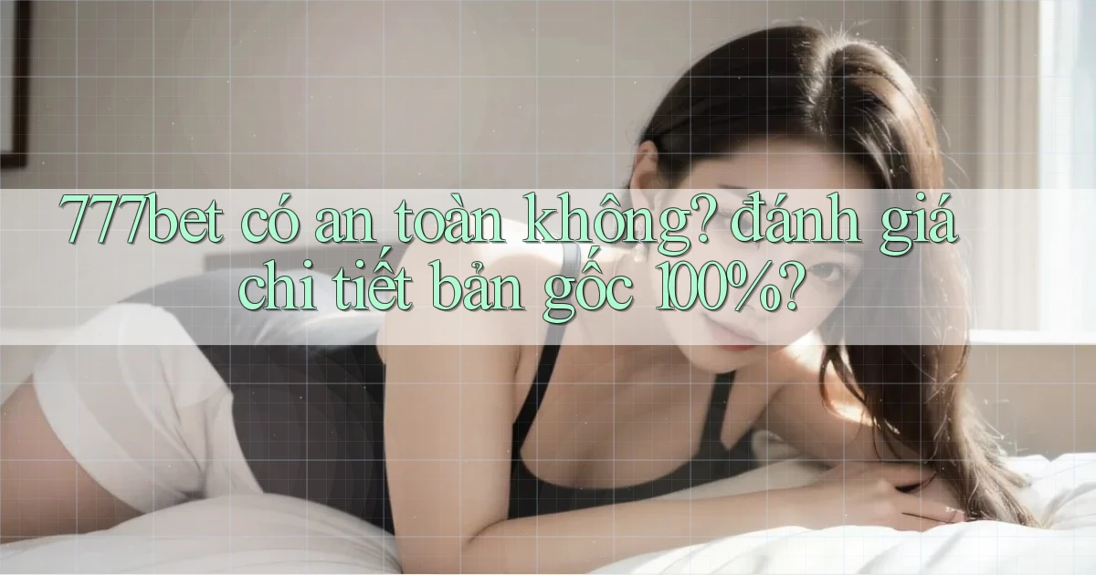 777bet có an toàn không đánh giá chi tiết bản gốc 100%