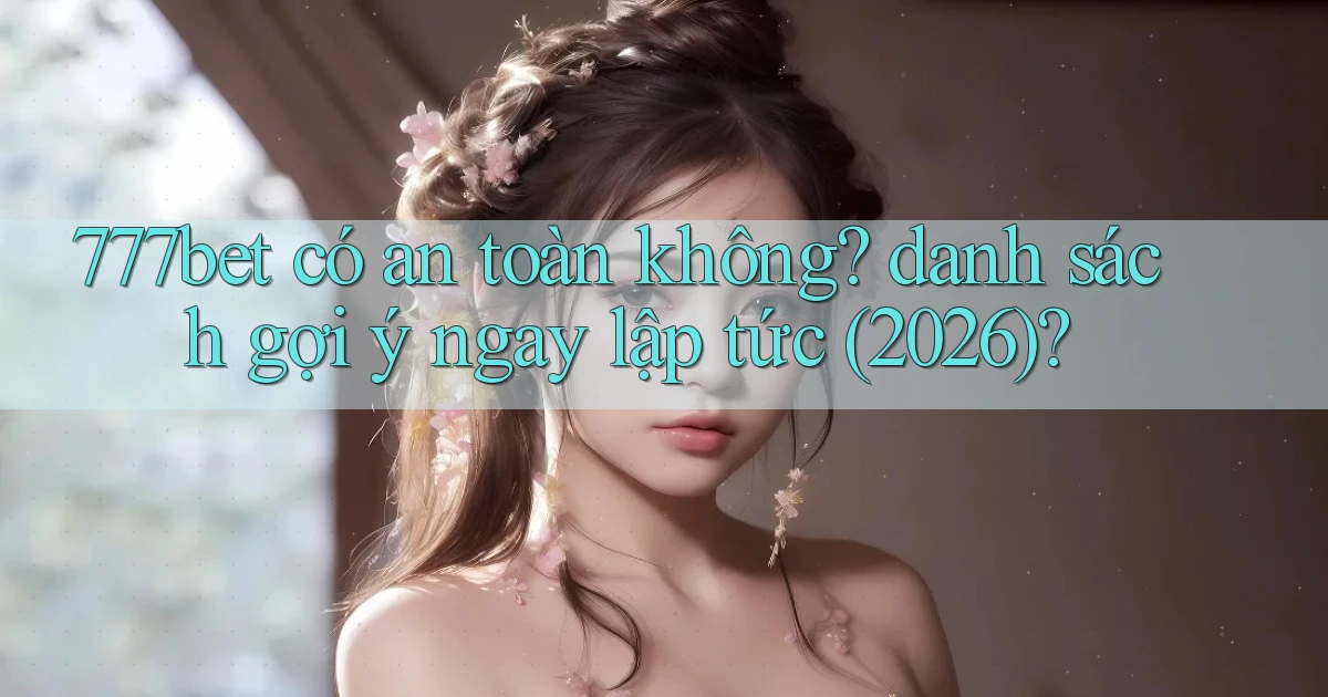 777bet có an toàn không danh sách gợi ý ngay lập tức (2026)