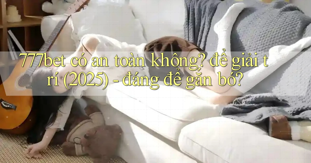 777bet có an toàn không để giải trí (2025)   đáng để gắn bó