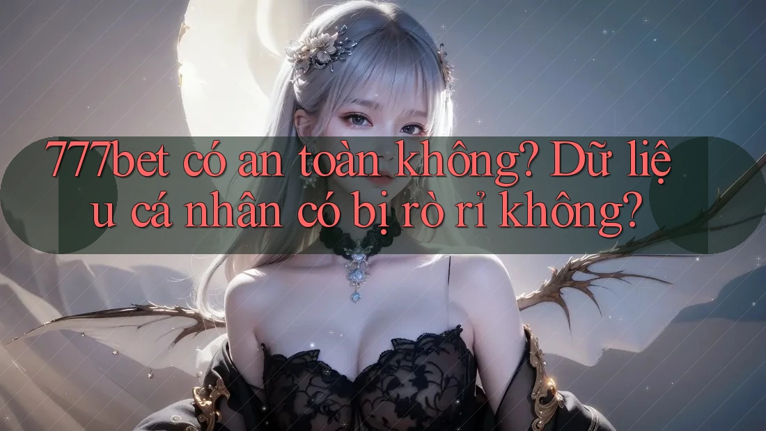 777bet có an toàn không? Dữ liệu cá nhân có bị rò rỉ không? 777bet có an toàn không? Dữ liệu cá nhân có bị rò rỉ không?