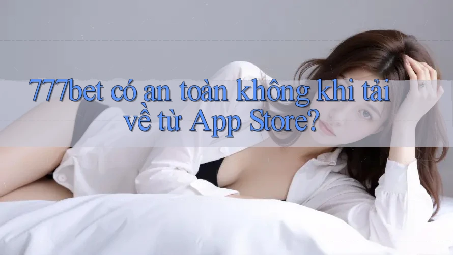 777bet có an toàn không khi tải về từ App Store? 777bet có an toàn không khi tải về từ App Store?