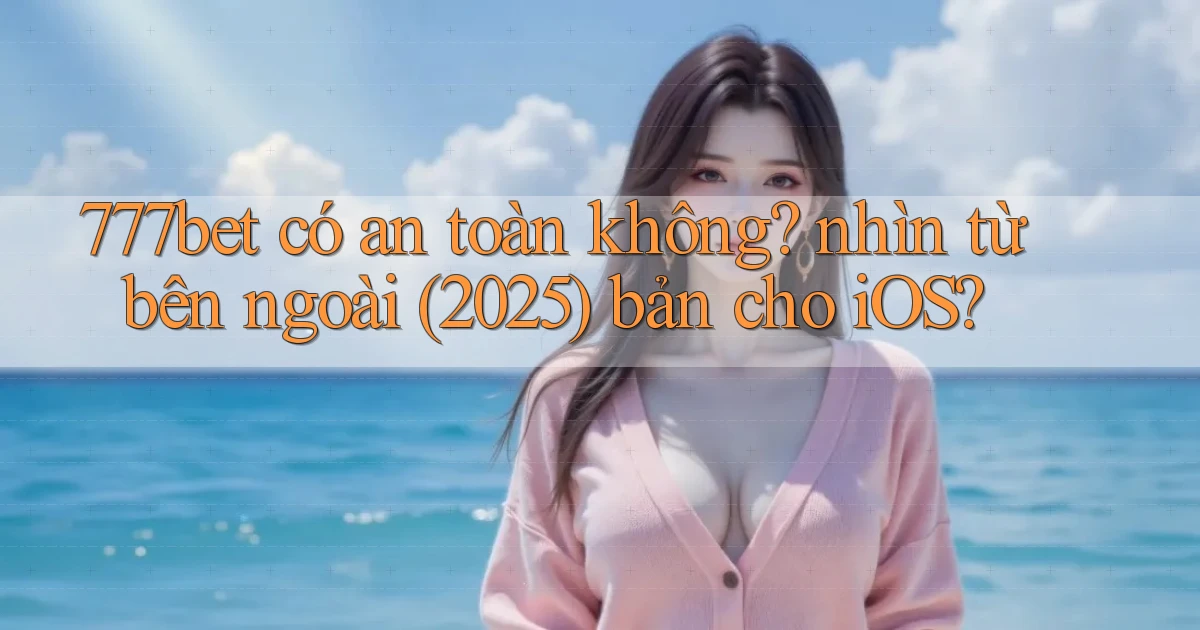 777bet có an toàn không nhìn từ bên ngoài (2025) bản cho iOS