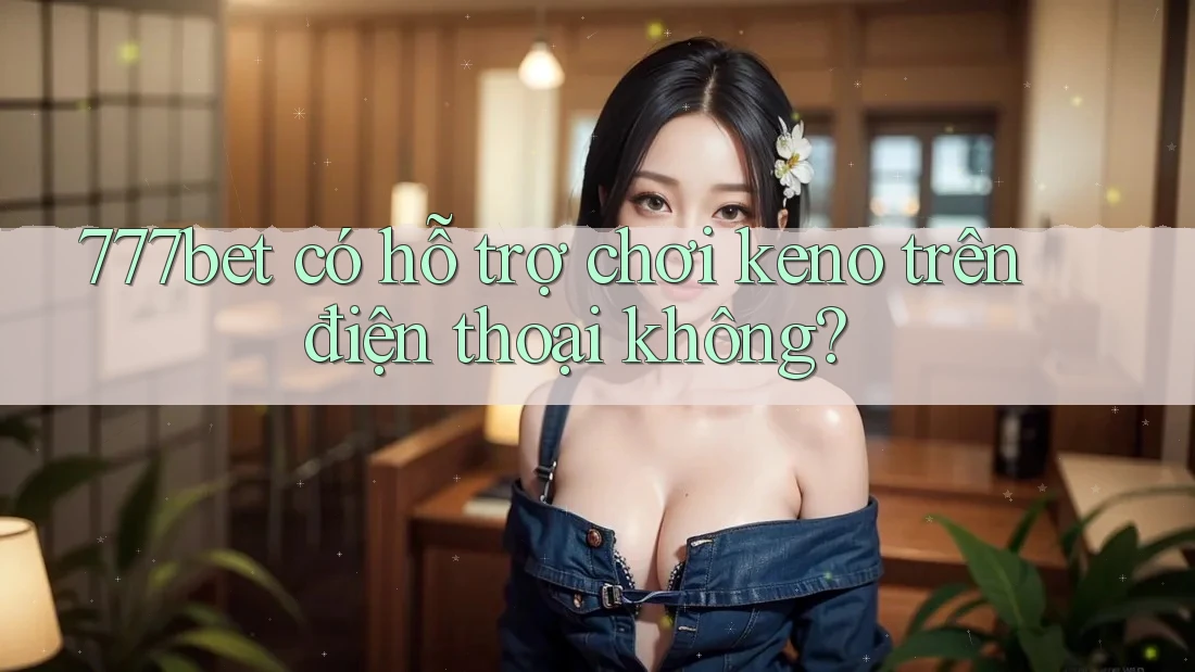 777bet có hỗ trợ chơi keno trên điện thoại không?