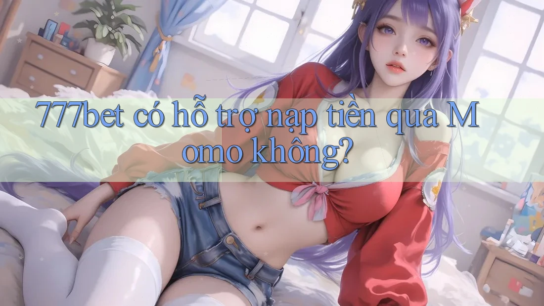 777bet có hỗ trợ nạp tiền qua Momo không?