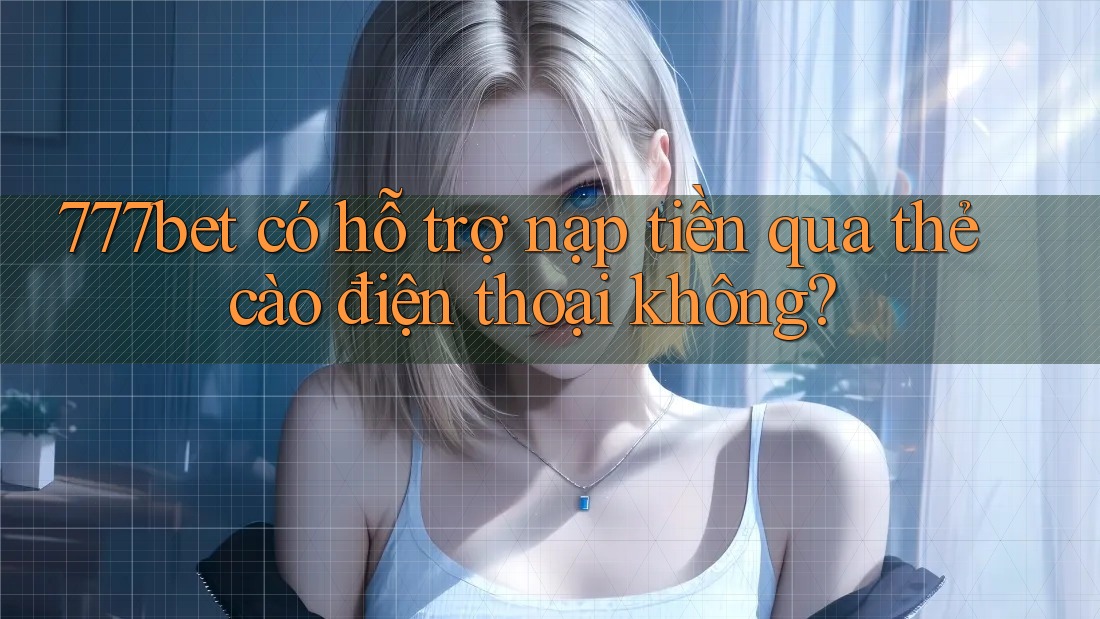777bet có hỗ trợ nạp tiền qua thẻ cào điện thoại không? 777bet có hỗ trợ nạp tiền qua thẻ cào điện thoại không?