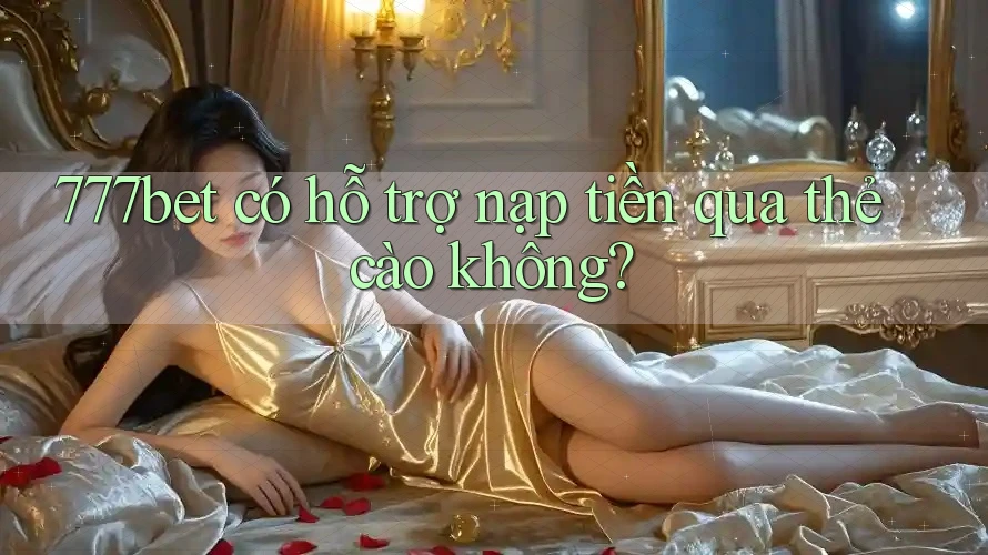 777bet có hỗ trợ nạp tiền qua thẻ cào không?