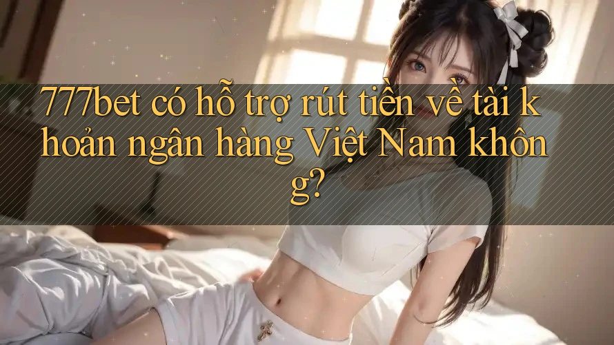 777bet có hỗ trợ rút tiền về tài khoản ngân hàng Việt Nam không?