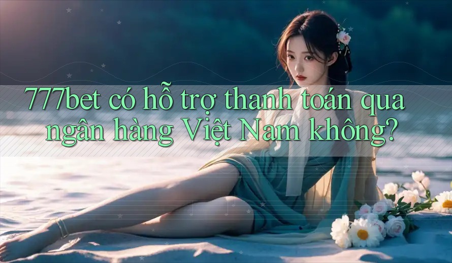 777bet có hỗ trợ thanh toán qua ngân hàng Việt Nam không?