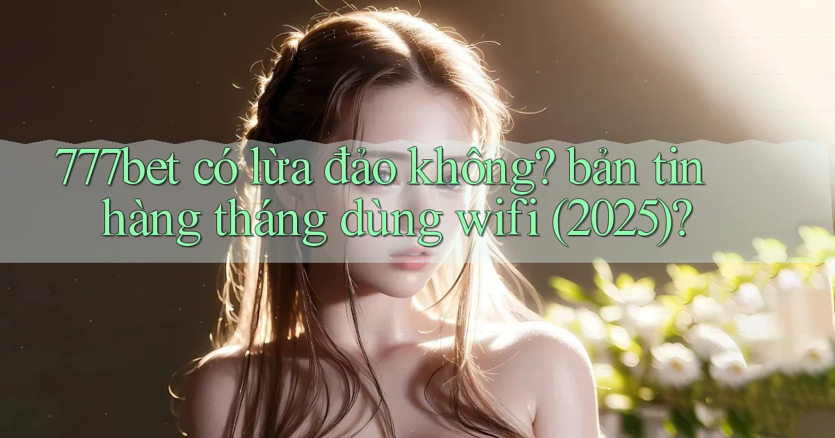 777bet có lừa đảo không bản tin hàng tháng dùng wifi (2025)