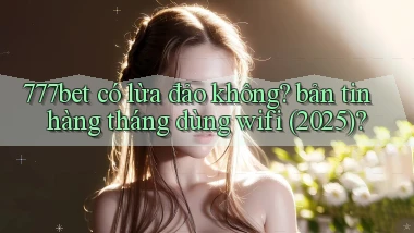 777bet có lừa đảo không bản tin hàng tháng dùng wifi (2025)