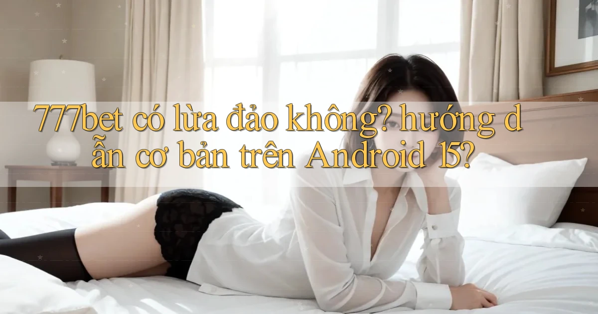 777bet có lừa đảo không hướng dẫn cơ bản trên Android 15