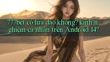 777bet có lừa đảo không kinh nghiệm cá nhân trên Android 14