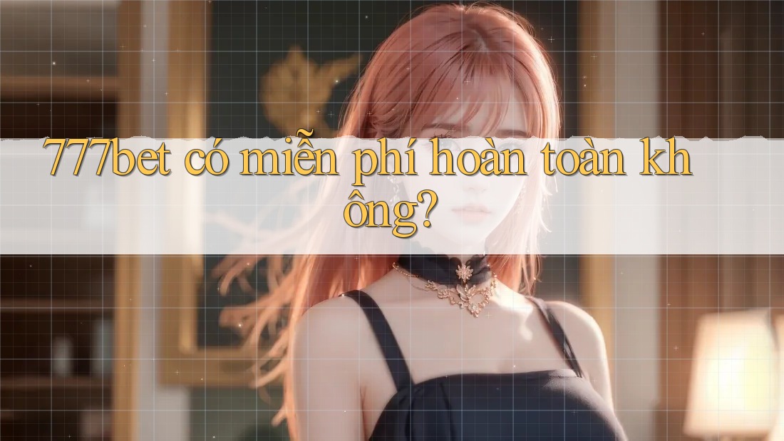 777bet có miễn phí hoàn toàn không?