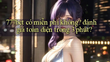 777bet có miễn phí không đánh giá toàn diện trong 3 phút