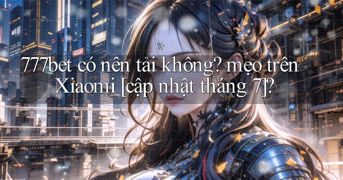 777bet có nên tải không mẹo trên Xiaomi [cập nhật tháng 7]