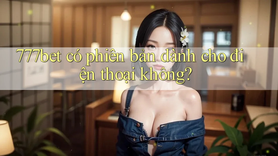 777bet có phiên bản dành cho điện thoại không? 777bet có phiên bản dành cho điện thoại không?
