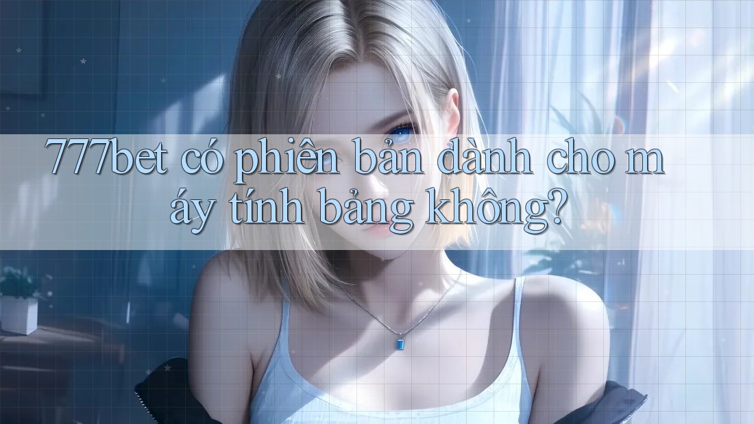 777bet có phiên bản dành cho máy tính bảng không? 777bet có phiên bản dành cho máy tính bảng không?