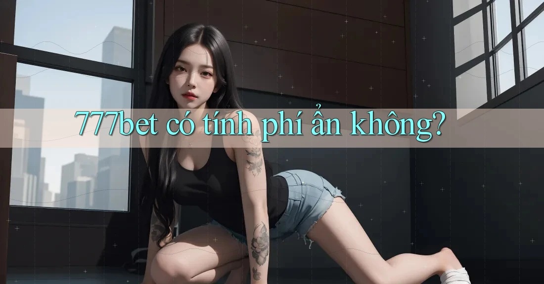 777bet có tính phí ẩn không?