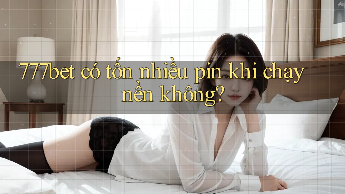 777bet có tốn nhiều pin khi chạy nền không?