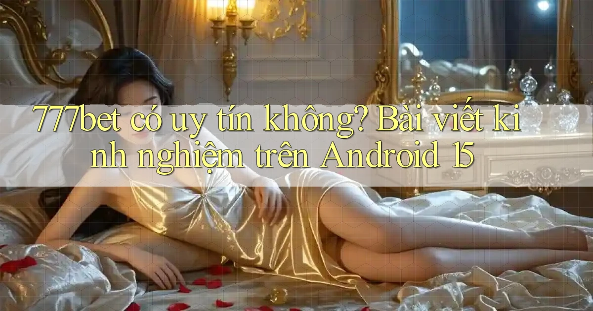 777bet có uy tín không bài viết kinh nghiệm trên Android 15