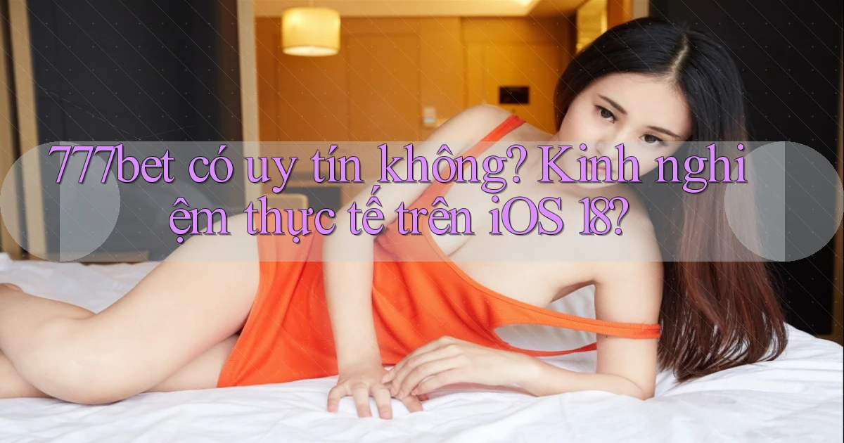 777bet có uy tín không kinh nghiệm thực tế trên iOS 18