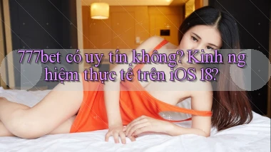 777bet có uy tín không kinh nghiệm thực tế trên iOS 18
