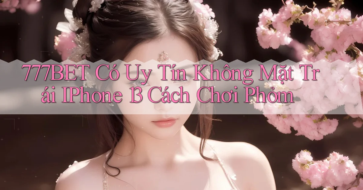 777bet có uy tín không mặt trái   iPhone 13   cách chơi phỏm