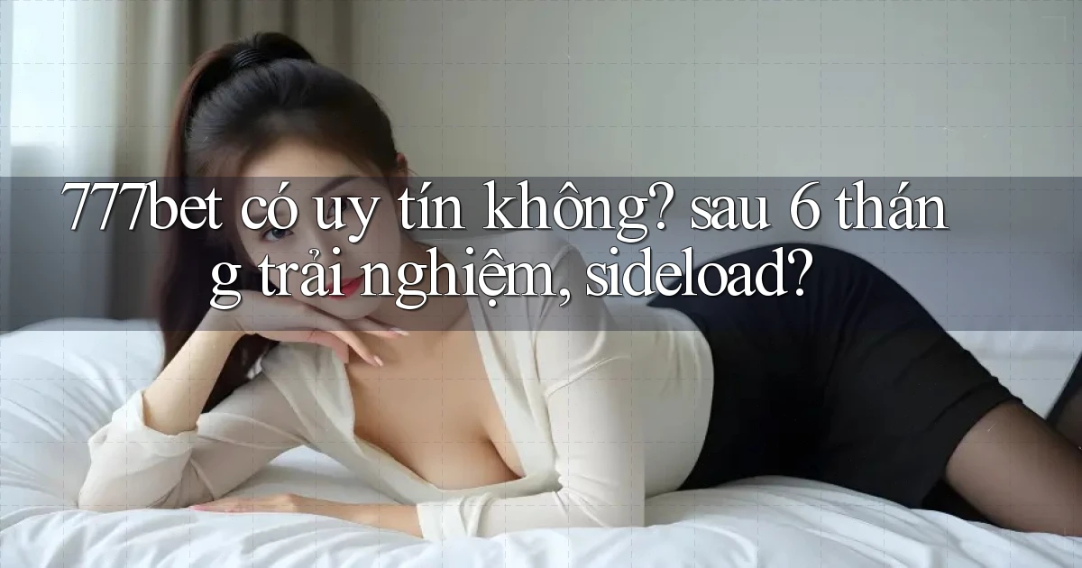 777bet có uy tín không sau 6 tháng trải nghiệm, sideload